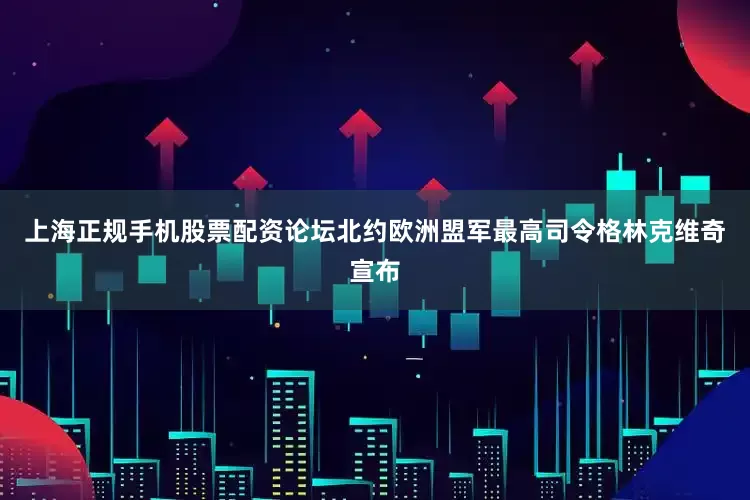 上海正规手机股票配资论坛北约欧洲盟军最高司令格林克维奇宣布