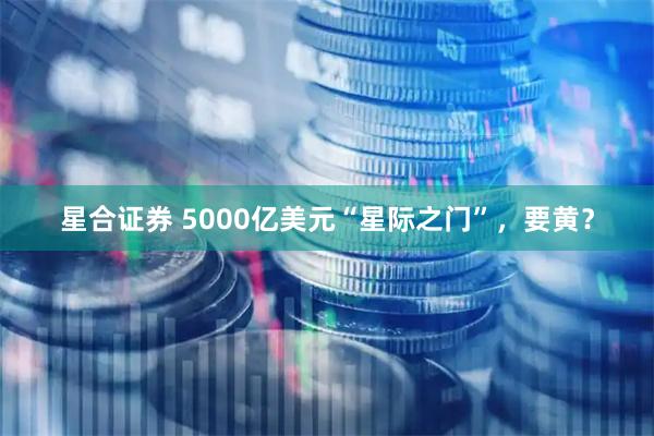 星合证券 5000亿美元“星际之门”，要黄？